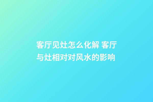 客厅见灶怎么化解 客厅与灶相对对风水的影响